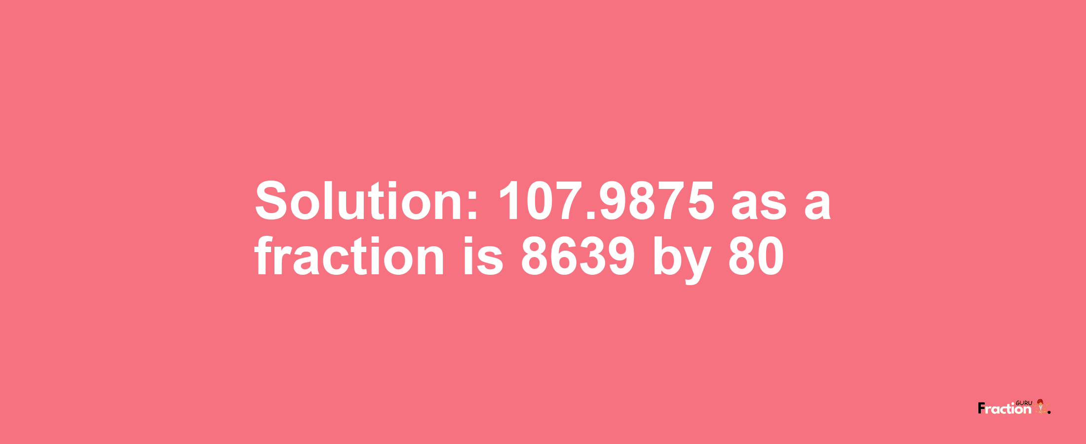 Solution:107.9875 as a fraction is 8639/80